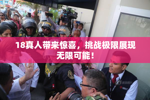 18真人带来惊喜，挑战极限展现无限可能！