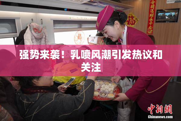 强势来袭！乳喷风潮引发热议和关注