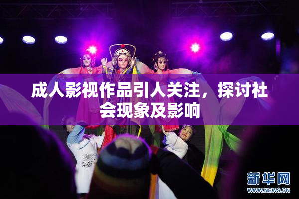 成人影视作品引人关注，探讨社会现象及影响