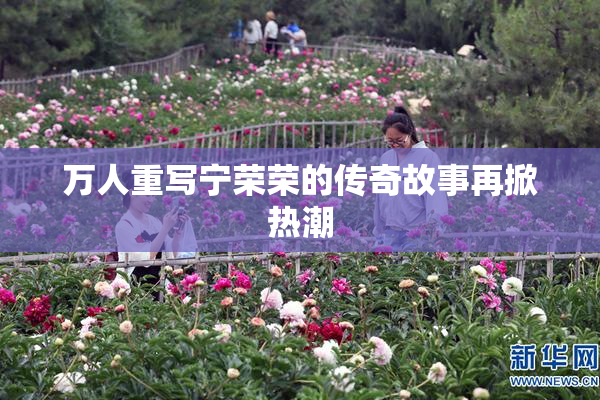 万人重写宁荣荣的传奇故事再掀热潮