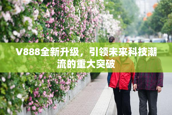 V888全新升级，引领未来科技潮流的重大突破