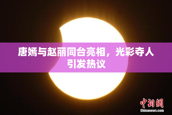 唐嫣与赵丽同台亮相，光彩夺人引发热议