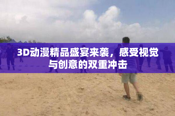 3D动漫精品盛宴来袭，感受视觉与创意的双重冲击