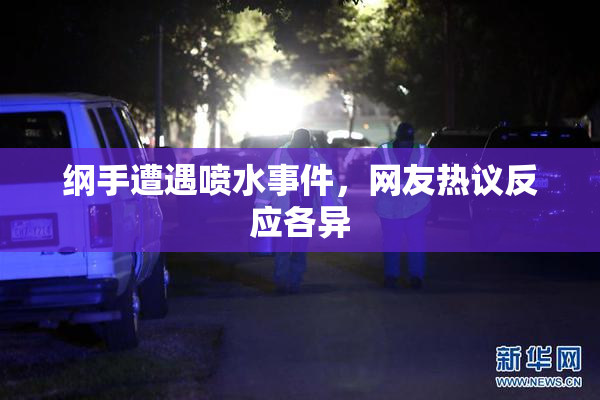 纲手遭遇喷水事件，网友热议反应各异