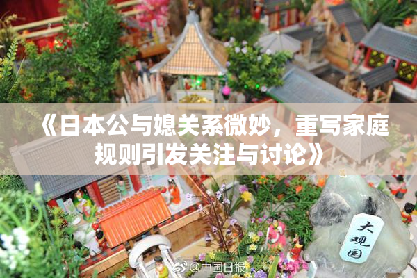 《日本公与媳关系微妙，重写家庭规则引发关注与讨论》