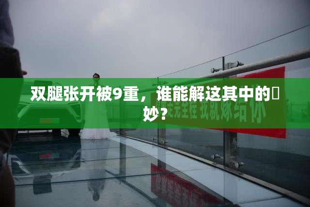 双腿张开被9重，谁能解这其中的奧妙？