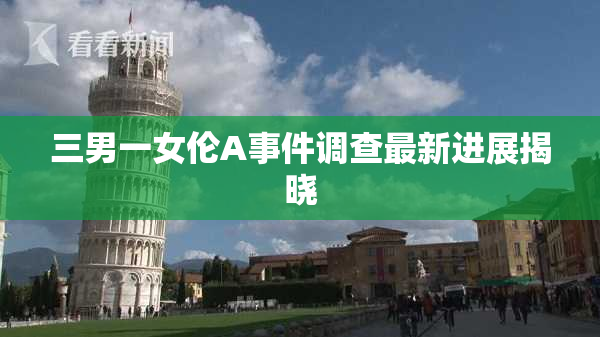 三男一女伦A事件调查最新进展揭晓