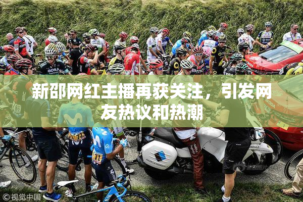 新邵网红主播再获关注，引发网友热议和热潮
