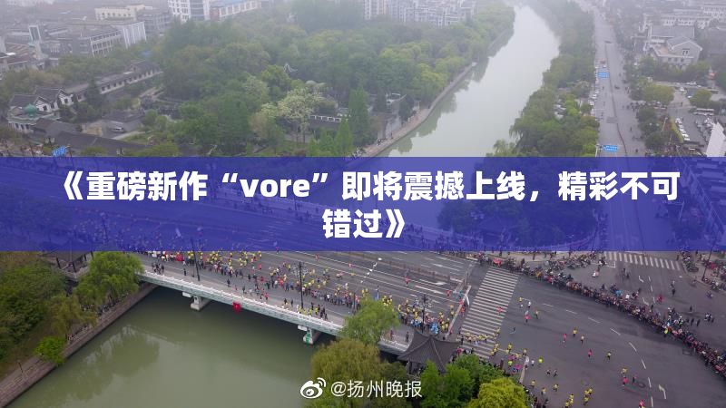 《重磅新作“vore”即将震撼上线，精彩不可错过》