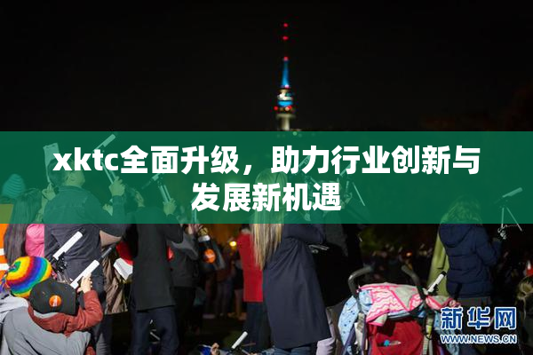 xktc全面升级，助力行业创新与发展新机遇