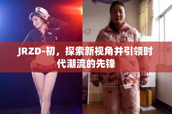 JRZD-初，探索新视角并引领时代潮流的先锋