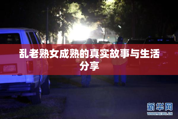 乱老熟女成熟的真实故事与生活分享