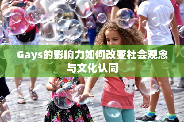 Gays的影响力如何改变社会观念与文化认同