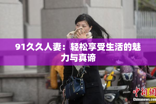 91久久人妻：轻松享受生活的魅力与真谛