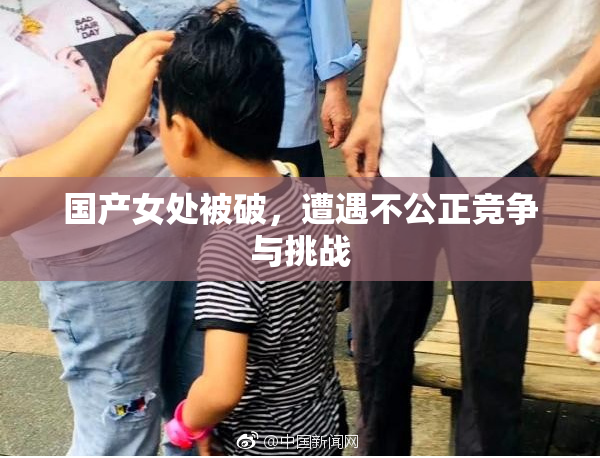国产女处被破，遭遇不公正竞争与挑战