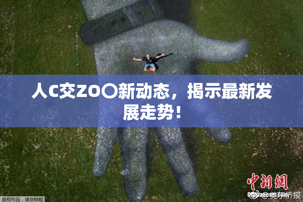 人C交ZO〇新动态，揭示最新发展走势！