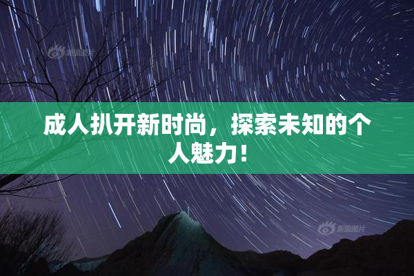成人扒开新时尚，探索未知的个人魅力！
