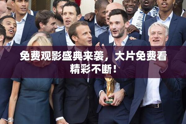 免费观影盛典来袭，大片免费看精彩不断！