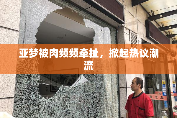 亚梦被肉频频牵扯，掀起热议潮流