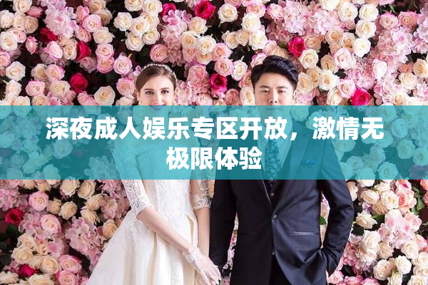 深夜成人娱乐专区开放，激情无极限体验