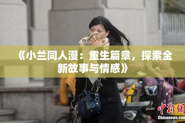 《小兰同人漫：重生篇章，探索全新故事与情感》