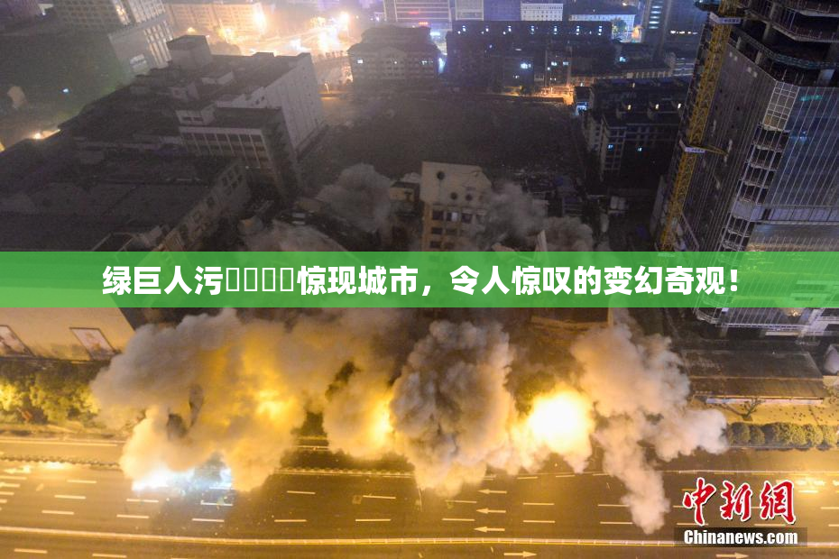 绿巨人污❌‌❌‌惊现城市，令人惊叹的变幻奇观！