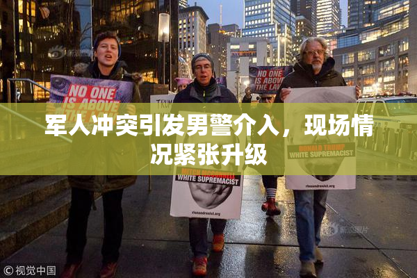 军人冲突引发男警介入，现场情况紧张升级