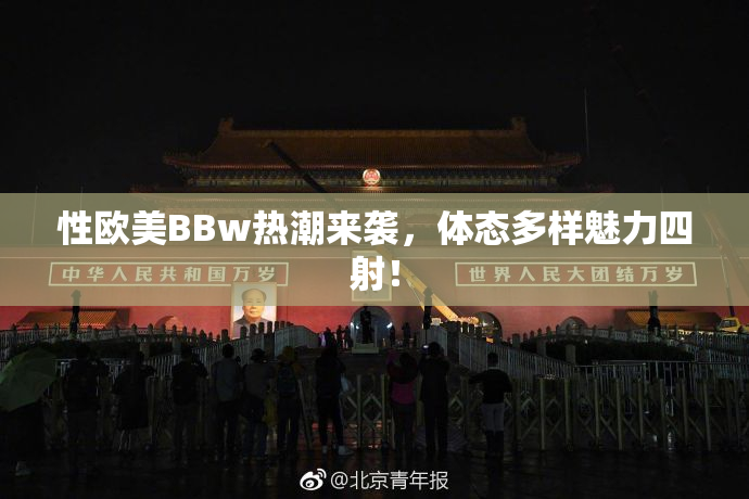 性欧美BBw热潮来袭，体态多样魅力四射！