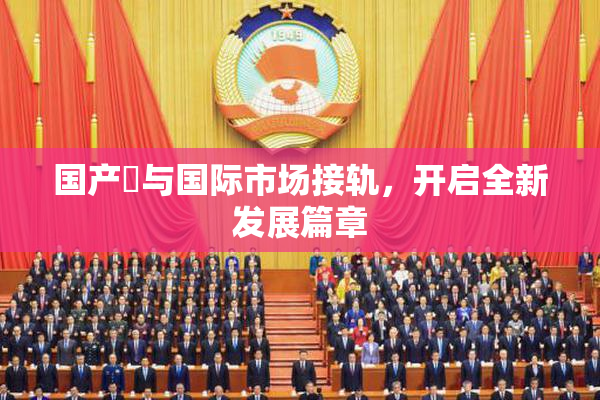 国产梱与国际市场接轨，开启全新发展篇章