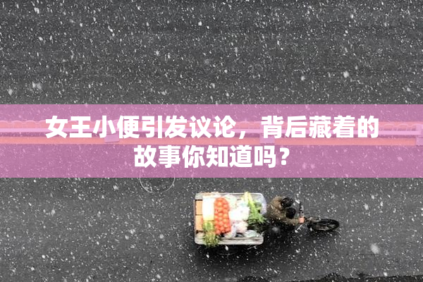 女王小便引发议论，背后藏着的故事你知道吗？