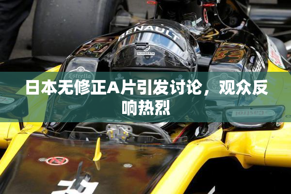 日本无修正A片引发讨论，观众反响热烈