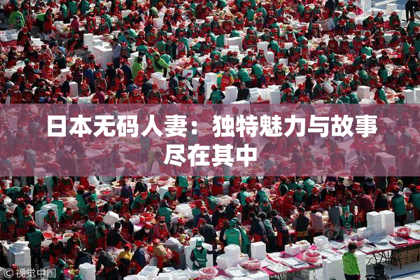 日本无码人妻：独特魅力与故事尽在其中