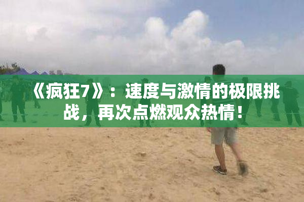 《疯狂7》：速度与激情的极限挑战，再次点燃观众热情！