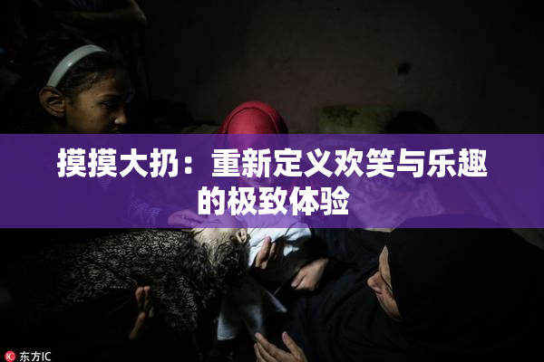 摸摸大扔：重新定义欢笑与乐趣的极致体验