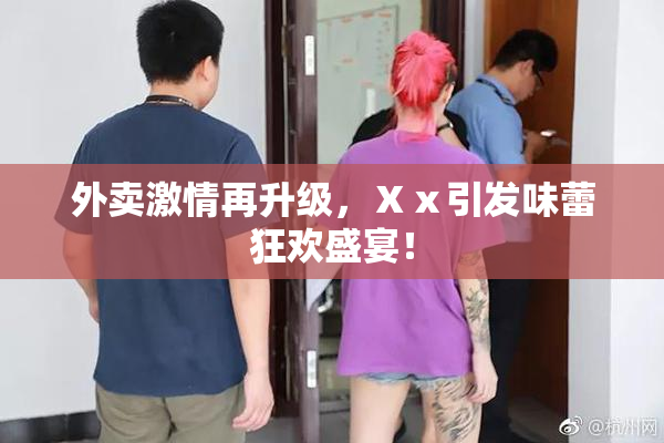 外卖激情再升级，Ⅹⅹ引发味蕾狂欢盛宴！