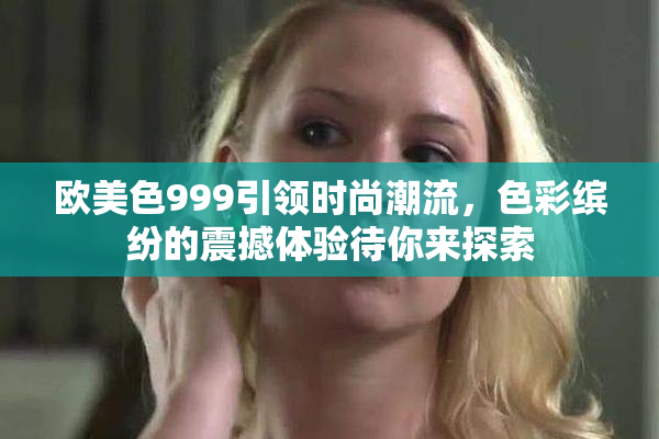 欧美色999引领时尚潮流，色彩缤纷的震撼体验待你来探索