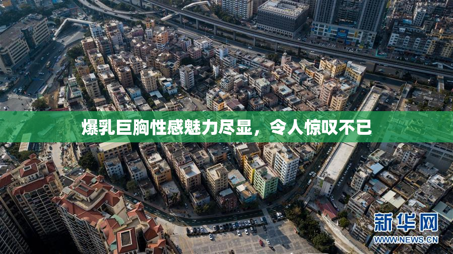 爆乳巨胸性感魅力尽显，令人惊叹不已