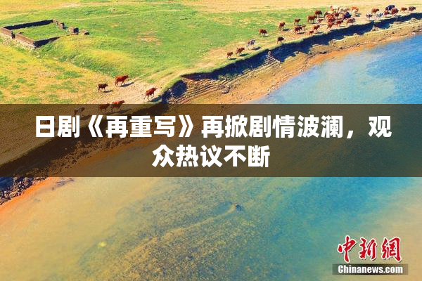 日剧《再重写》再掀剧情波澜，观众热议不断