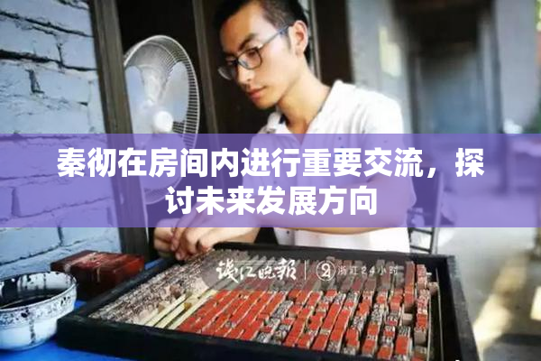 秦彻在房间内进行重要交流，探讨未来发展方向