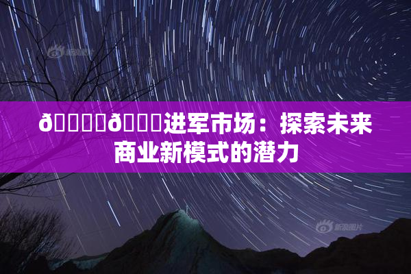 🔞‌🍌进军市场：探索未来商业新模式的潜力