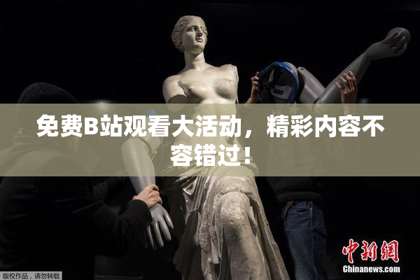 免费B站观看大活动，精彩内容不容错过！
