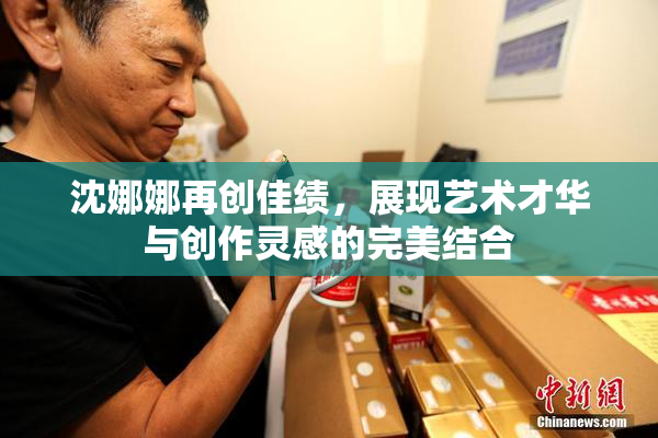 沈娜娜再创佳绩，展现艺术才华与创作灵感的完美结合