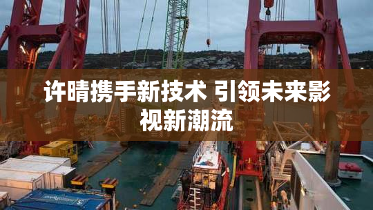 许晴携手新技术 引领未来影视新潮流
