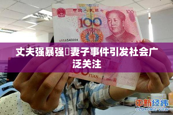 丈夫强暴强姦妻子事件引发社会广泛关注