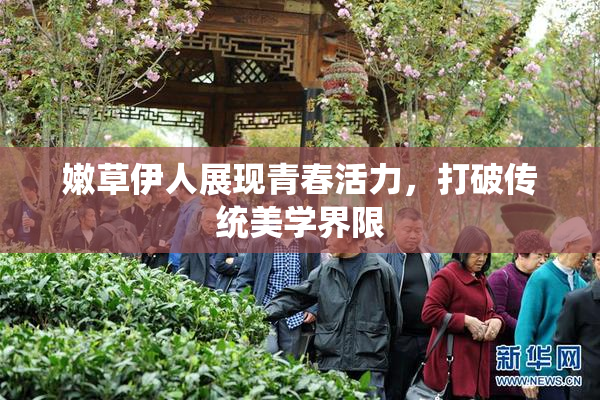 嫩草伊人展现青春活力，打破传统美学界限