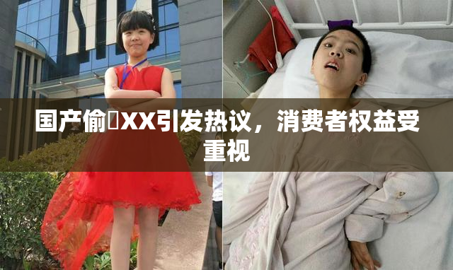 国产偷抇XX引发热议，消费者权益受重视