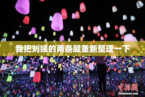 我把刘姨的两条腿重新整理一下