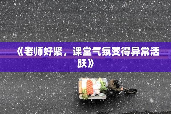 《老师好紧，课堂气氛变得异常活跃》