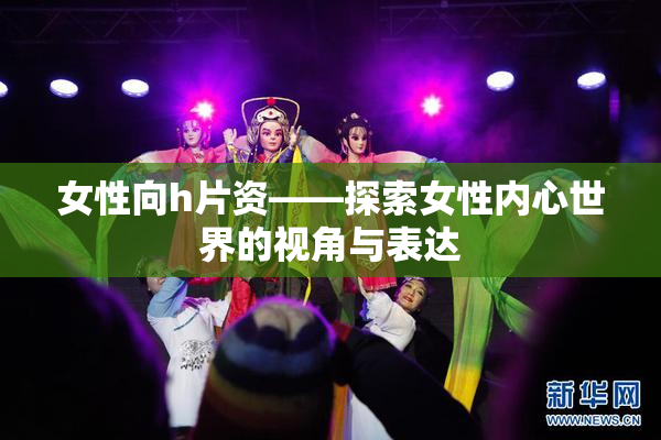女性向h片资——探索女性内心世界的视角与表达