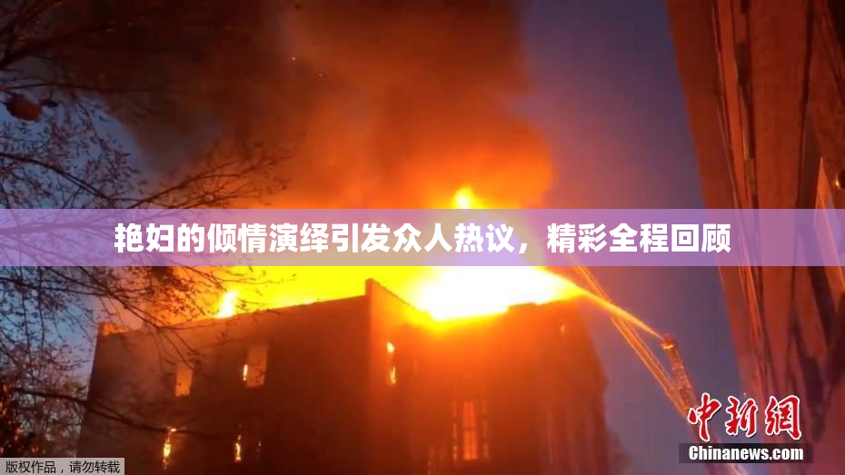 艳妇的倾情演绎引发众人热议，精彩全程回顾
